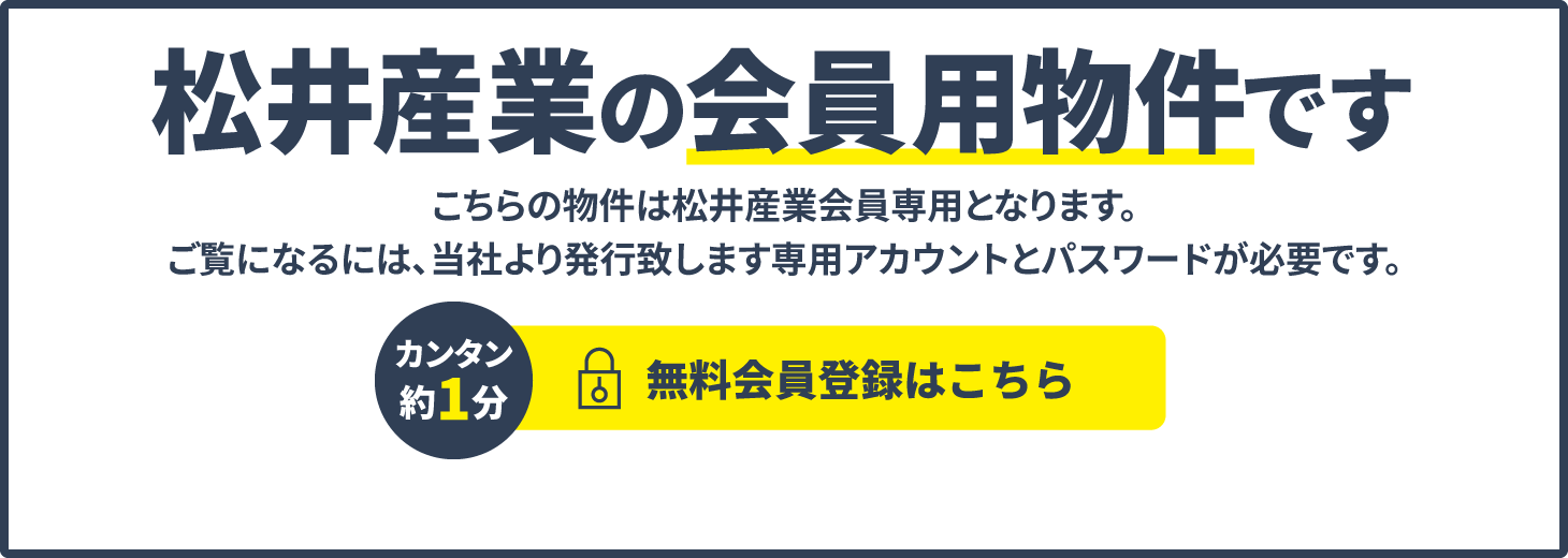 松井産業の会員用物件です こちらは松井産業会員用物件になります。ご覧になるには、当社よ発行致します専用アカウントとパスワードが必要です。カンタン約1分 無料会員登録はこちら 