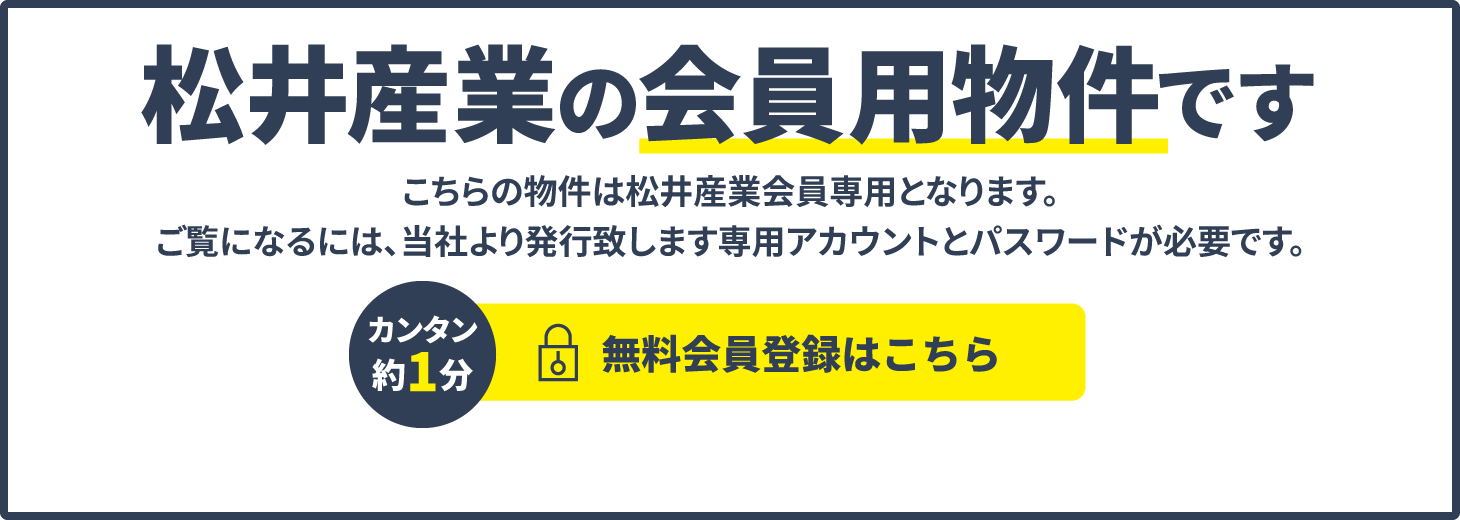 松井産業の会員用物件です こちらは松井産業会員用物件になります。ご覧になるには、当社より発行致します専用アカウントとパスワードが必要です。カンタン約1分 無料会員登録はこちら 